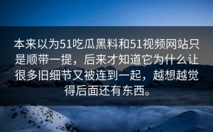 本来以为51吃瓜黑料和51视频网站只是顺带一提，后来才知道它为什么让很多旧细节又被连到一起，越想越觉得后面还有东西。