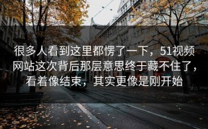 很多人看到这里都愣了一下，51视频网站这次背后那层意思终于藏不住了，看着像结束，其实更像是刚开始