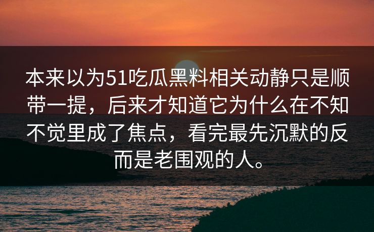 本来以为51吃瓜黑料相关动静只是顺带一提，后来才知道它为什么在不知不觉里成了焦点，看完最先沉默的反而是老围观的人。