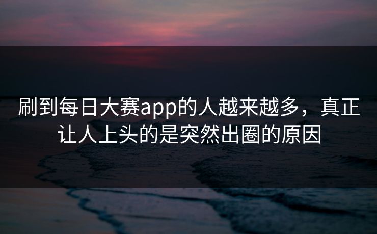 刷到每日大赛app的人越来越多，真正让人上头的是突然出圈的原因